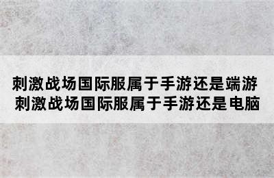 刺激战场国际服属于手游还是端游 刺激战场国际服属于手游还是电脑